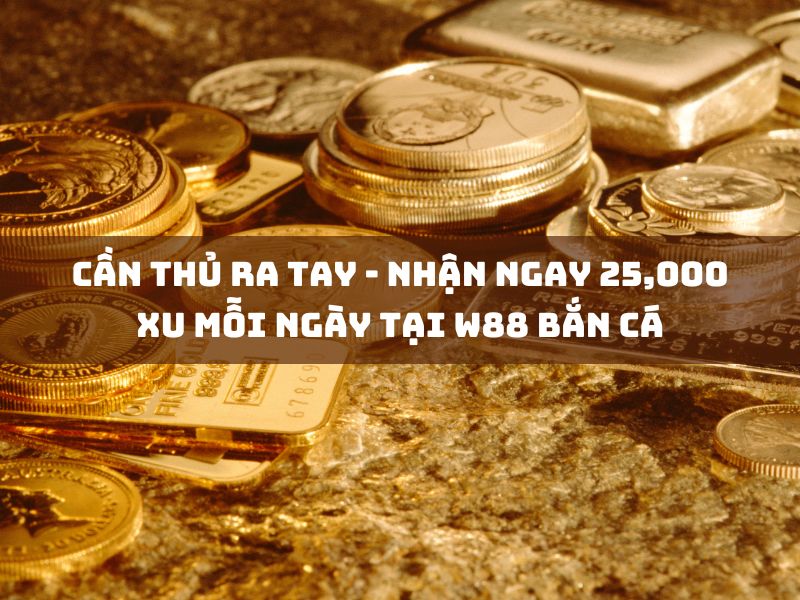 cần thủ ra tay nhận ngay 25,000 xu mỗi ngày tại w88 bắn cá